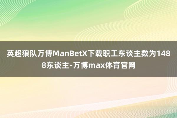 英超狼队万博ManBetX下载职工东谈主数为1488东谈主-万博max体育官网