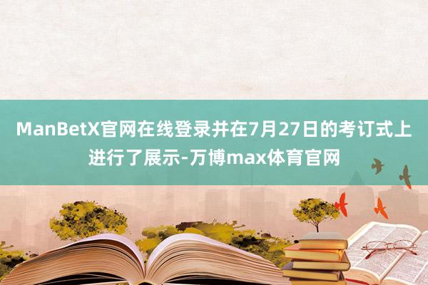 ManBetX官网在线登录并在7月27日的考订式上进行了展示-万博max体育官网