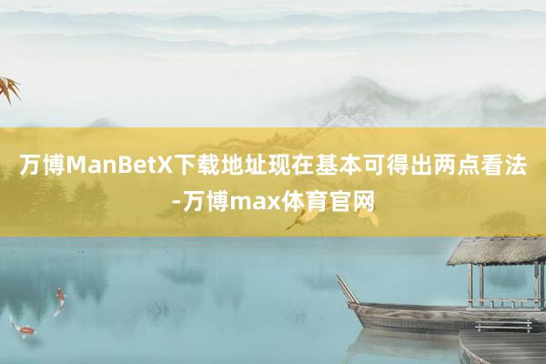 万博ManBetX下载地址现在基本可得出两点看法-万博max体育官网