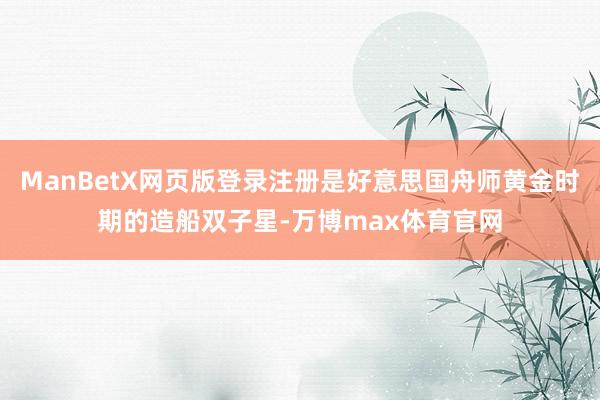ManBetX网页版登录注册是好意思国舟师黄金时期的造船双子星-万博max体育官网
