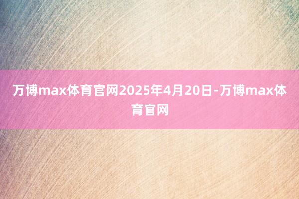 万博max体育官网2025年4月20日-万博max体育官网