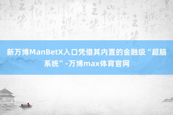 新万博ManBetX入口凭借其内置的金融级“超脑系统”-万博max体育官网