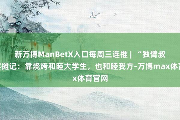 新万博ManBetX入口每周三连推 |  “独臂叔叔”摆摊记：靠烧烤和睦大学生，也和睦我方-万博max体育官网