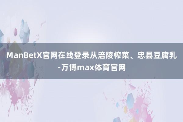ManBetX官网在线登录从涪陵榨菜、忠县豆腐乳-万博max体育官网