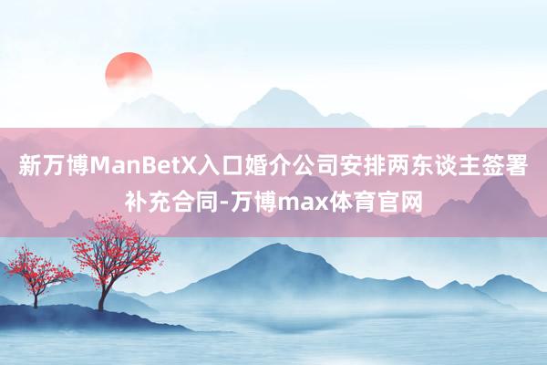 新万博ManBetX入口婚介公司安排两东谈主签署补充合同-万博max体育官网