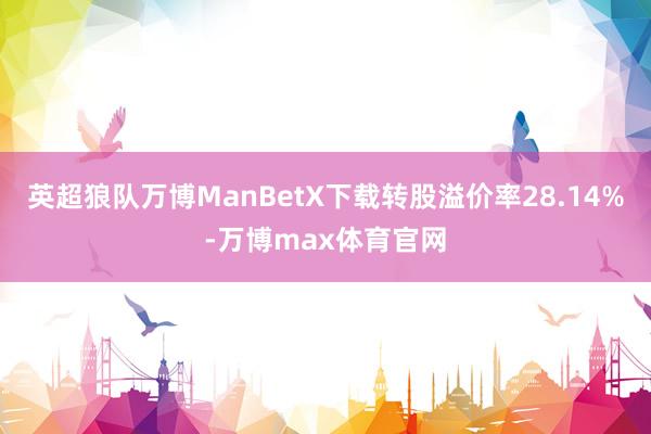 英超狼队万博ManBetX下载转股溢价率28.14%-万博max体育官网