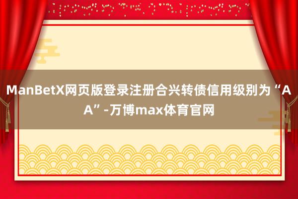 ManBetX网页版登录注册合兴转债信用级别为“AA”-万博max体育官网