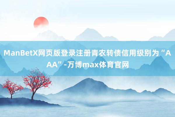 ManBetX网页版登录注册青农转债信用级别为“AAA”-万博max体育官网
