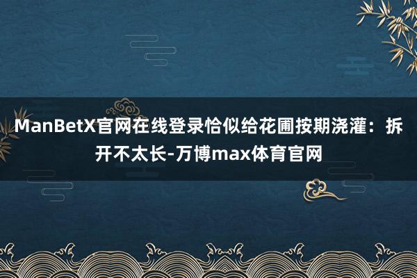 ManBetX官网在线登录恰似给花圃按期浇灌：拆开不太长-万博max体育官网