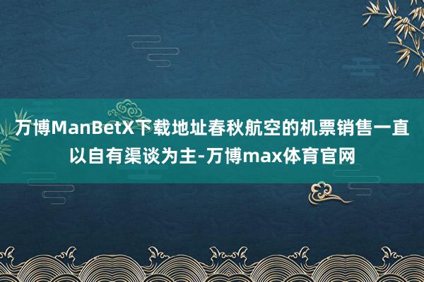 万博ManBetX下载地址春秋航空的机票销售一直以自有渠谈为主-万博max体育官网