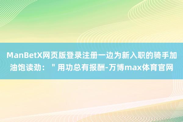 ManBetX网页版登录注册一边为新入职的骑手加油饱读劲：＂用功总有报酬-万博max体育官网