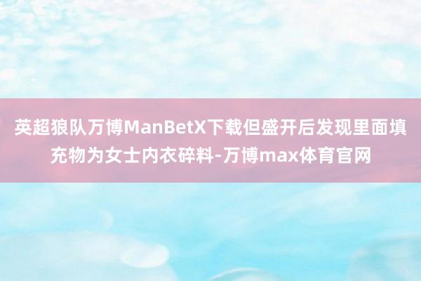 英超狼队万博ManBetX下载但盛开后发现里面填充物为女士内衣碎料-万博max体育官网