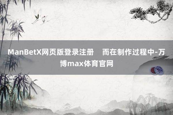 ManBetX网页版登录注册    而在制作过程中-万博max体育官网