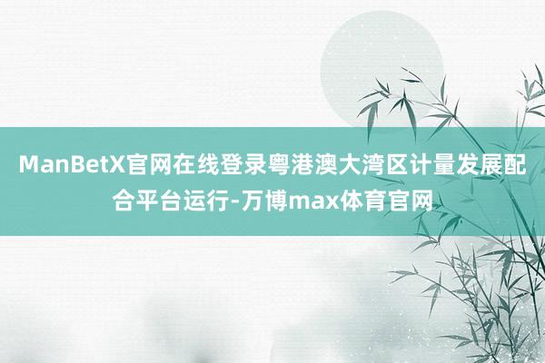 ManBetX官网在线登录粤港澳大湾区计量发展配合平台运行-万博max体育官网