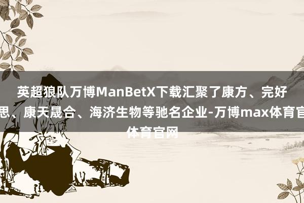 英超狼队万博ManBetX下载汇聚了康方、完好意思、康天晟合、海济生物等驰名企业-万博max体育官网