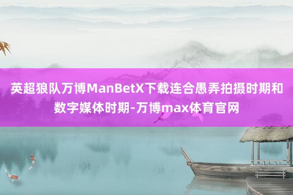 英超狼队万博ManBetX下载连合愚弄拍摄时期和数字媒体时期-万博max体育官网