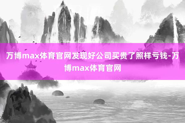 万博max体育官网发现好公司买贵了照样亏钱-万博max体育官网