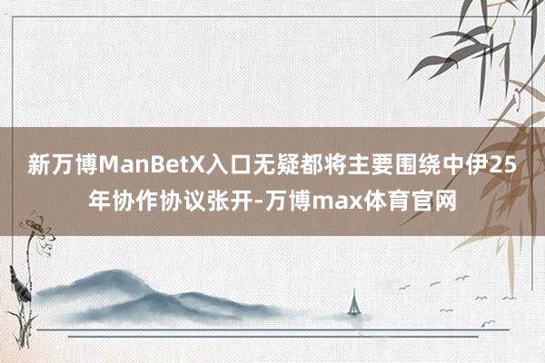 新万博ManBetX入口无疑都将主要围绕中伊25年协作协议张开-万博max体育官网