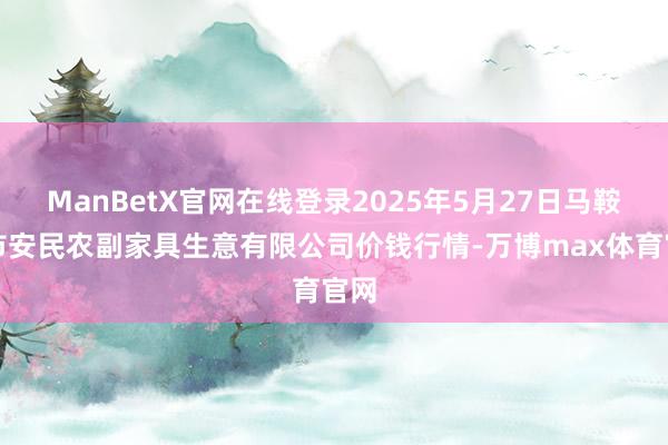 ManBetX官网在线登录2025年5月27日马鞍山市安民农副家具生意有限公司价钱行情-万博max体育官网