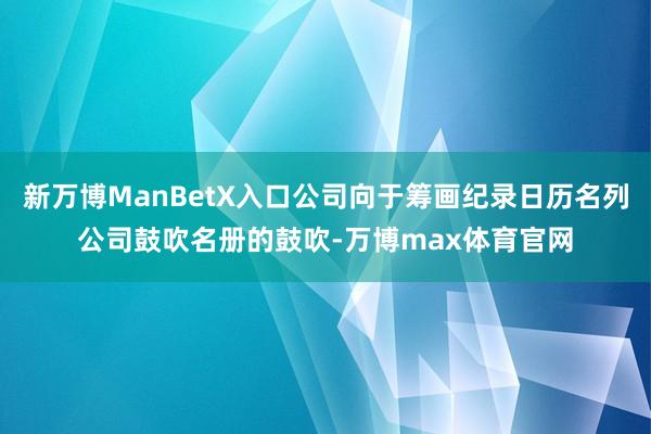 新万博ManBetX入口公司向于筹画纪录日历名列公司鼓吹名册的鼓吹-万博max体育官网