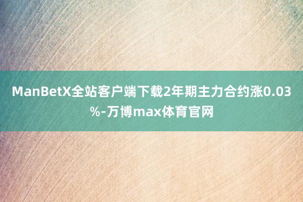 ManBetX全站客户端下载2年期主力合约涨0.03%-万博max体育官网