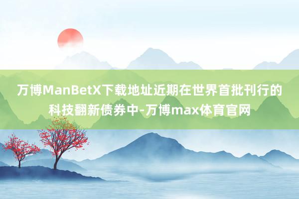 万博ManBetX下载地址　　近期在世界首批刊行的科技翻新债券中-万博max体育官网