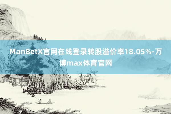 ManBetX官网在线登录转股溢价率18.05%-万博max体育官网