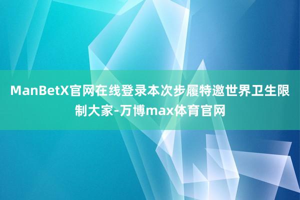 ManBetX官网在线登录本次步履特邀世界卫生限制大家-万博max体育官网