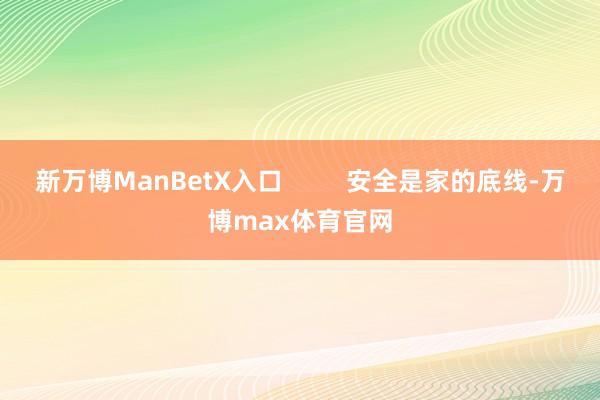 新万博ManBetX入口         安全是家的底线-万博max体育官网