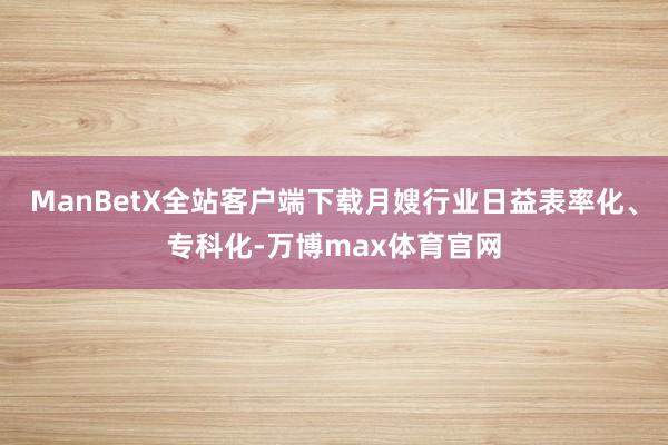 ManBetX全站客户端下载月嫂行业日益表率化、专科化-万博max体育官网