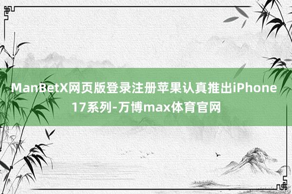 ManBetX网页版登录注册苹果认真推出iPhone 17系列-万博max体育官网