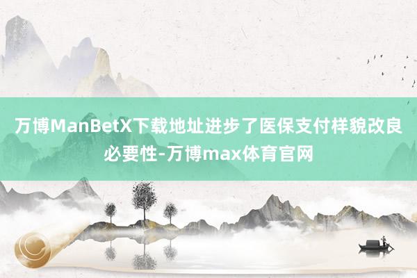 万博ManBetX下载地址进步了医保支付样貌改良必要性-万博max体育官网