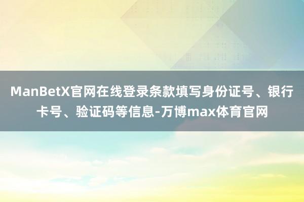 ManBetX官网在线登录条款填写身份证号、银行卡号、验证码等信息-万博max体育官网