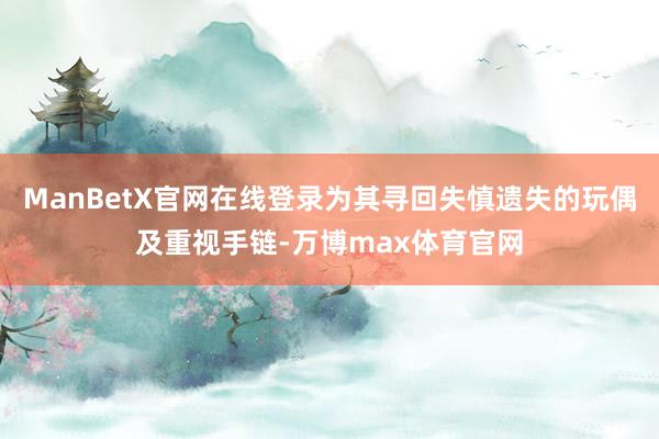 ManBetX官网在线登录为其寻回失慎遗失的玩偶及重视手链-万博max体育官网