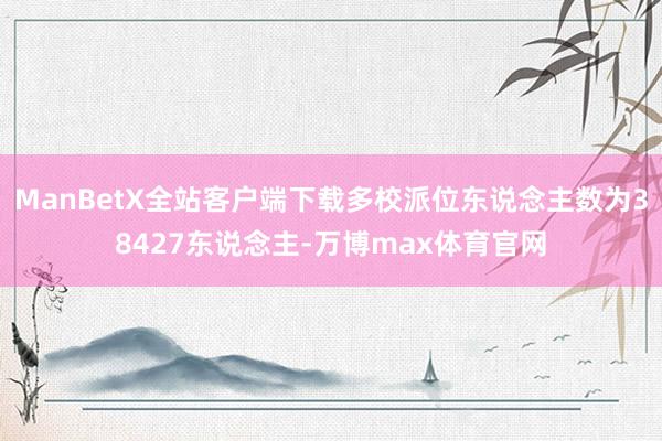 ManBetX全站客户端下载多校派位东说念主数为38427东说念主-万博max体育官网