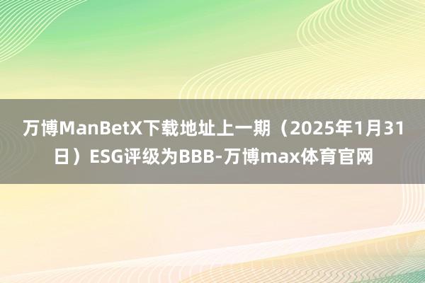 万博ManBetX下载地址上一期（2025年1月31日）ESG评级为BBB-万博max体育官网