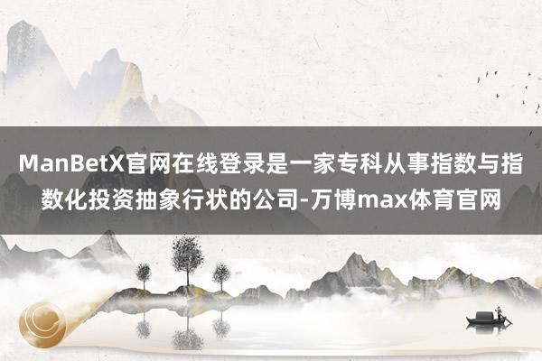 ManBetX官网在线登录是一家专科从事指数与指数化投资抽象行状的公司-万博max体育官网