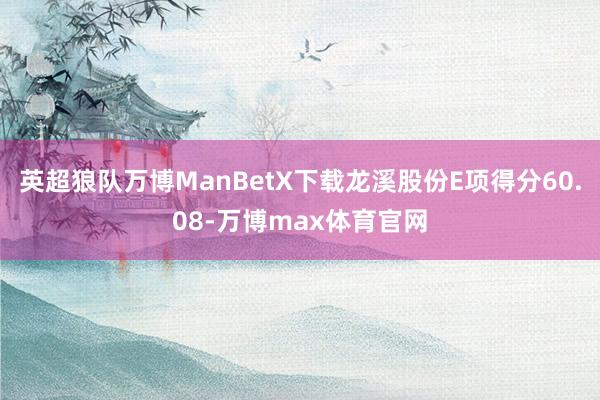 英超狼队万博ManBetX下载龙溪股份E项得分60.08-万博max体育官网