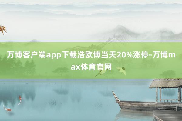 万博客户端app下载浩欧博当天20%涨停-万博max体育官网