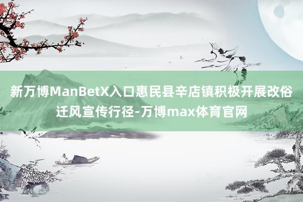 新万博ManBetX入口惠民县辛店镇积极开展改俗迁风宣传行径-万博max体育官网