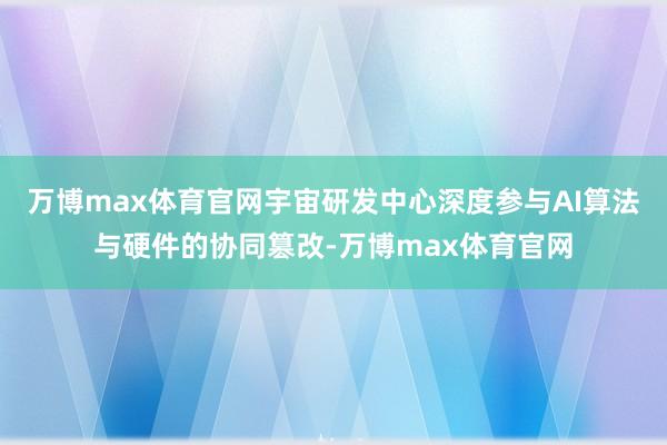 万博max体育官网宇宙研发中心深度参与AI算法与硬件的协同篡改-万博max体育官网