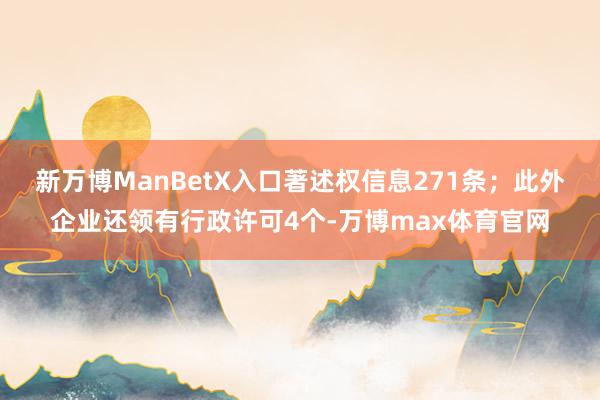 新万博ManBetX入口著述权信息271条；此外企业还领有行政许可4个-万博max体育官网