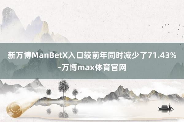 新万博ManBetX入口较前年同时减少了71.43%-万博max体育官网