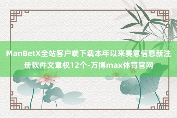 ManBetX全站客户端下载本年以来赛意信息新注册软件文章权12个-万博max体育官网