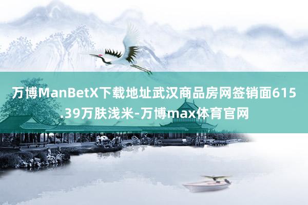 万博ManBetX下载地址武汉商品房网签销面615.39万肤浅米-万博max体育官网