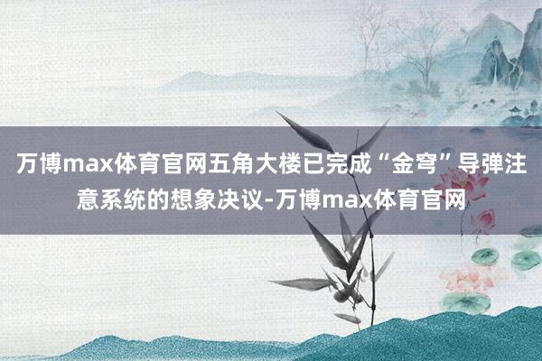 万博max体育官网五角大楼已完成“金穹”导弹注意系统的想象决议-万博max体育官网
