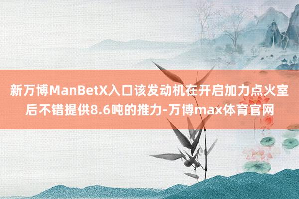 新万博ManBetX入口该发动机在开启加力点火室后不错提供8.6吨的推力-万博max体育官网