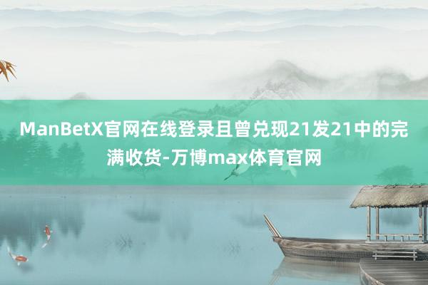 ManBetX官网在线登录且曾兑现21发21中的完满收货-万博max体育官网