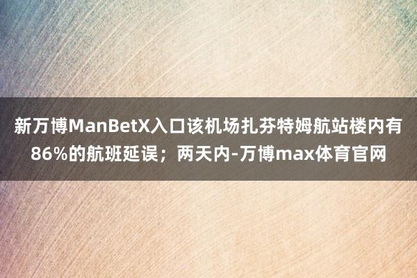 新万博ManBetX入口该机场扎芬特姆航站楼内有86%的航班延误；两天内-万博max体育官网