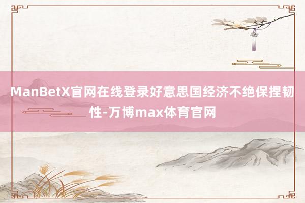 ManBetX官网在线登录好意思国经济不绝保捏韧性-万博max体育官网